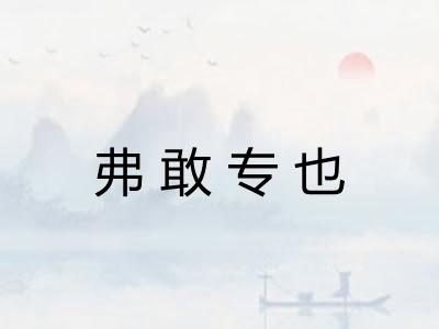 弗敢专也